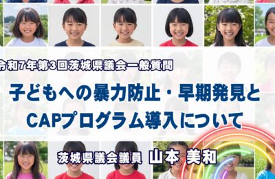 山本美和議員が「子どもへの暴力防止と早期発見、CAPプログラム導入」について質問／茨城県議会一般質問